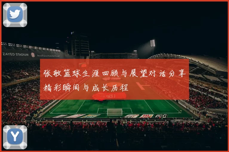 张敏篮球生涯回顾与展望对话分享精彩瞬间与成长历程