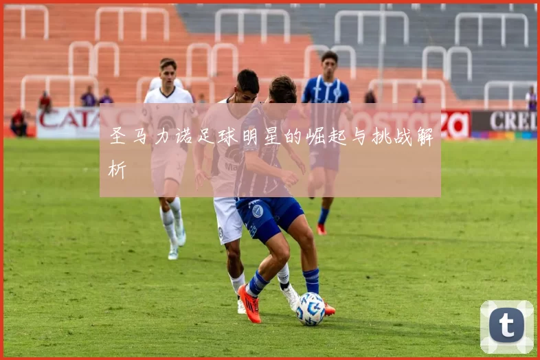 圣马力诺足球明星的崛起与挑战解析