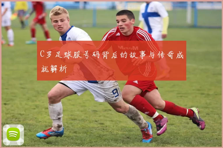 C罗足球服号码背后的故事与传奇成就解析