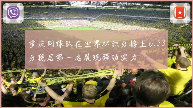 重庆网球队在世界杯积分榜上以53分稳居第一名展现强劲实力