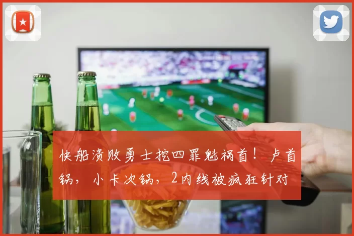 快船溃败勇士挖四罪魁祸首！卢首锅，小卡次锅，2内线被疯狂针对