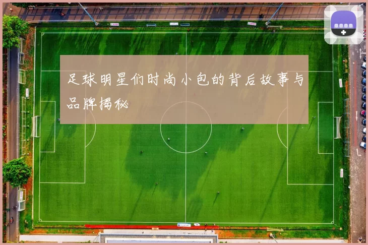 足球明星们时尚小包的背后故事与品牌揭秘