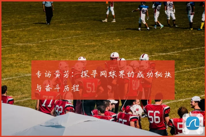 专访黄芳：探寻网球界的成功秘诀与奋斗历程