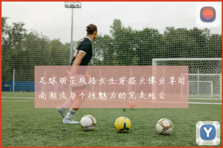 足球明星风格女生穿搭头像分享时尚潮流与个性魅力的完美结合