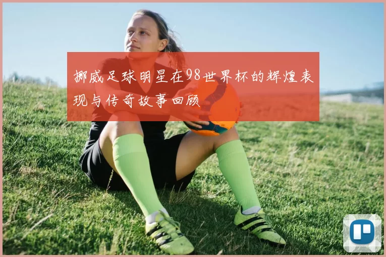 挪威足球明星在98世界杯的辉煌表现与传奇故事回顾