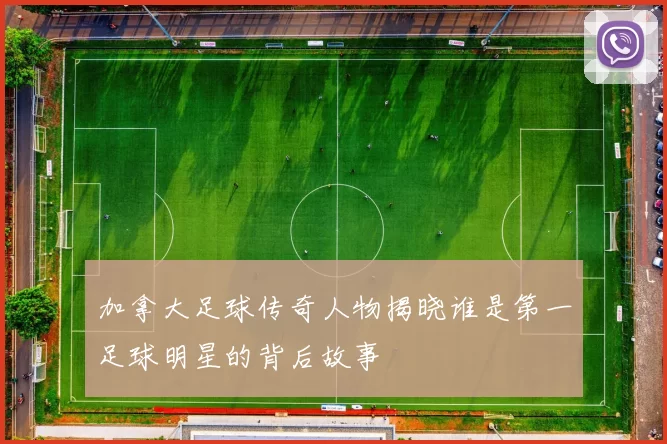 加拿大足球传奇人物揭晓谁是第一足球明星的背后故事