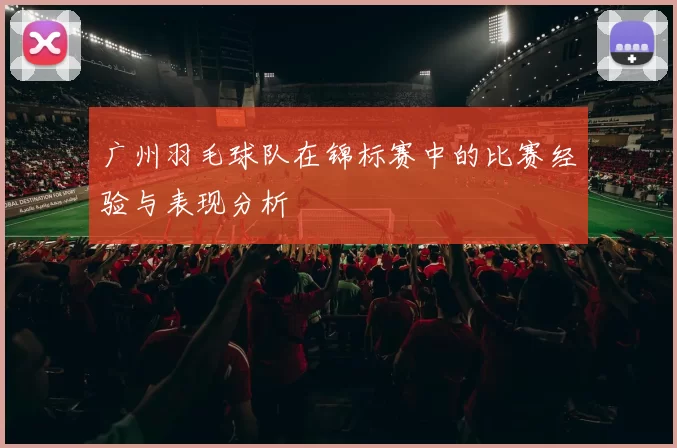 广州羽毛球队在锦标赛中的比赛经验与表现分析