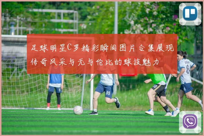 足球明星C罗精彩瞬间图片合集展现传奇风采与无与伦比的球技魅力