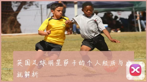 英国足球明星萨卡的个人经历与成就解析