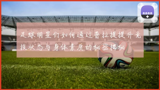 足球明星们如何通过普拉提提升竞技状态与身体素质的秘密揭秘