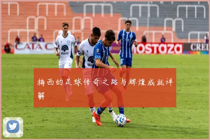 梅西的足球传奇之路与辉煌成就详解