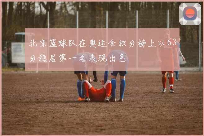 北京篮球队在奥运会积分榜上以63分稳居第一名表现出色