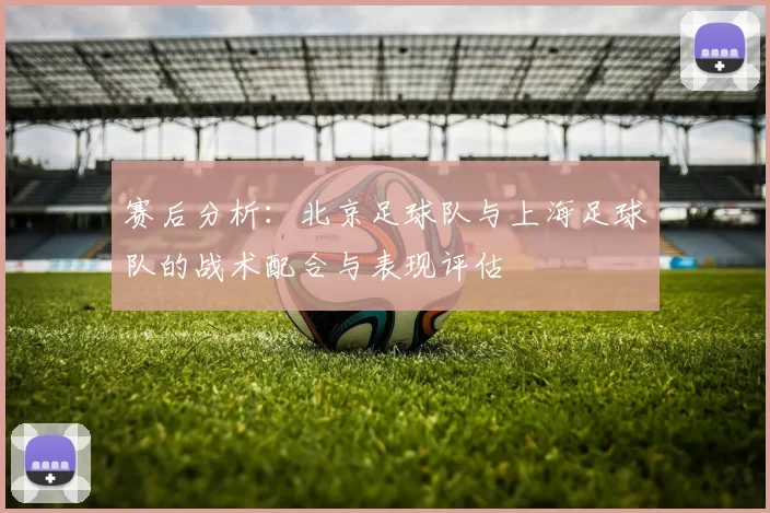 赛后分析：北京足球队与上海足球队的战术配合与表现评估