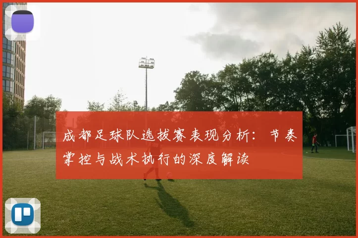 成都足球队选拔赛表现分析：节奏掌控与战术执行的深度解读