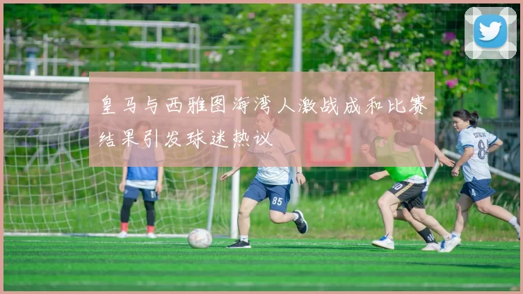 皇马与西雅图海湾人激战成和比赛结果引发球迷热议