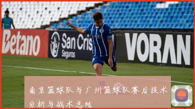 南京篮球队与广州篮球队赛后技术分析与战术总结