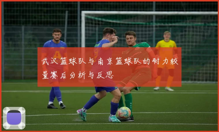 武汉篮球队与南京篮球队的耐力较量赛后分析与反思