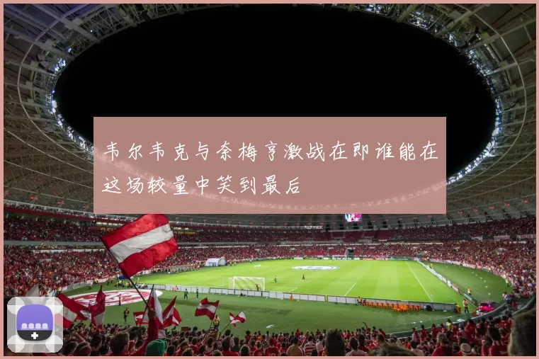 韦尔韦克与奈梅亨激战在即谁能在这场较量中笑到最后