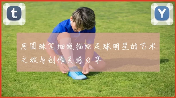 用圆珠笔细致描绘足球明星的艺术之旅与创作灵感分享