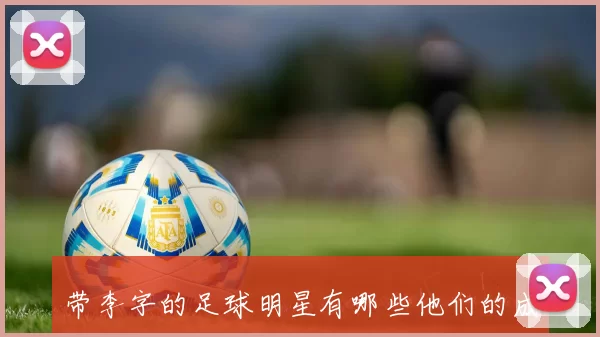 带李字的足球明星有哪些他们的成就与影响力分析