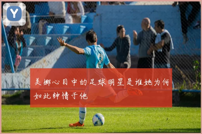 美娜心目中的足球明星是谁她为何如此钟情于他