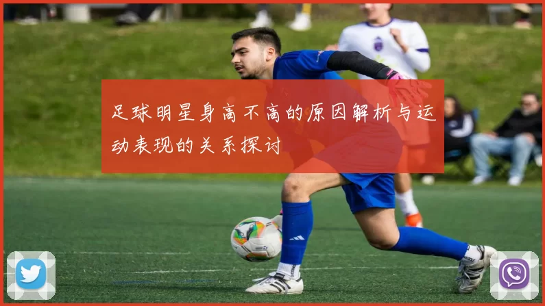 足球明星身高不高的原因解析与运动表现的关系探讨