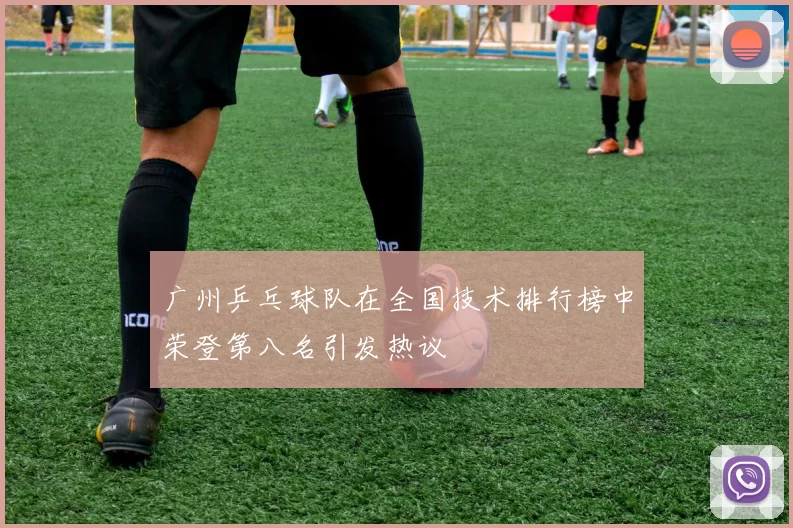 广州乒乓球队在全国技术排行榜中荣登第八名引发热议