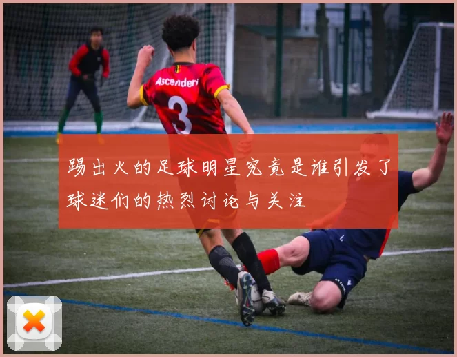 踢出火的足球明星究竟是谁引发了球迷们的热烈讨论与关注