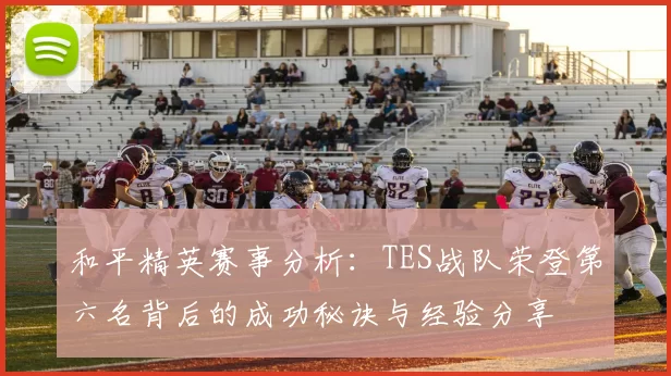 和平精英赛事分析：TES战队荣登第六名背后的成功秘诀与经验分享