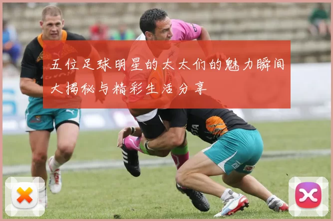 五位足球明星的太太们的魅力瞬间大揭秘与精彩生活分享