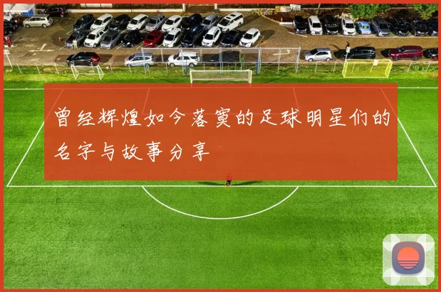曾经辉煌如今落寞的足球明星们的名字与故事分享