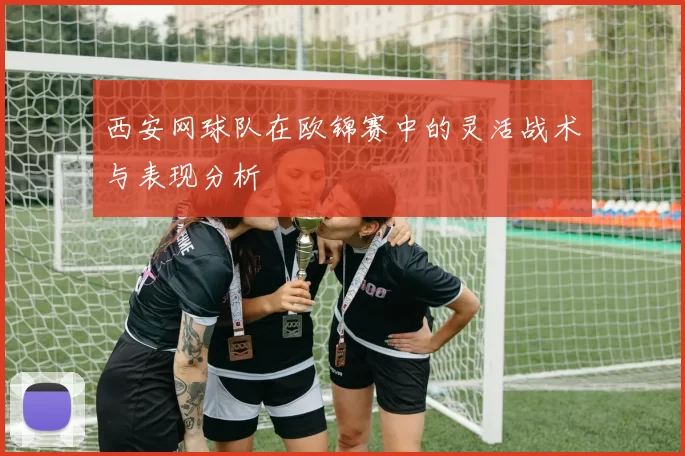 西安网球队在欧锦赛中的灵活战术与表现分析
