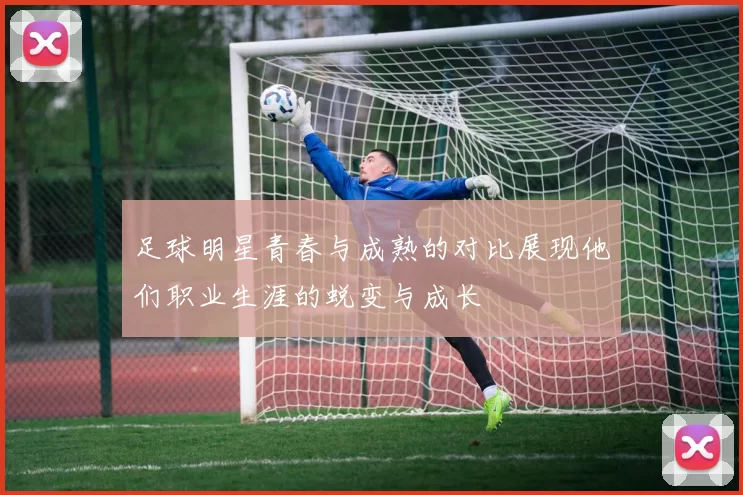 足球明星青春与成熟的对比展现他们职业生涯的蜕变与成长