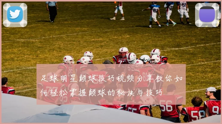 足球明星颠球技巧视频分享教你如何轻松掌握颠球的秘诀与技巧