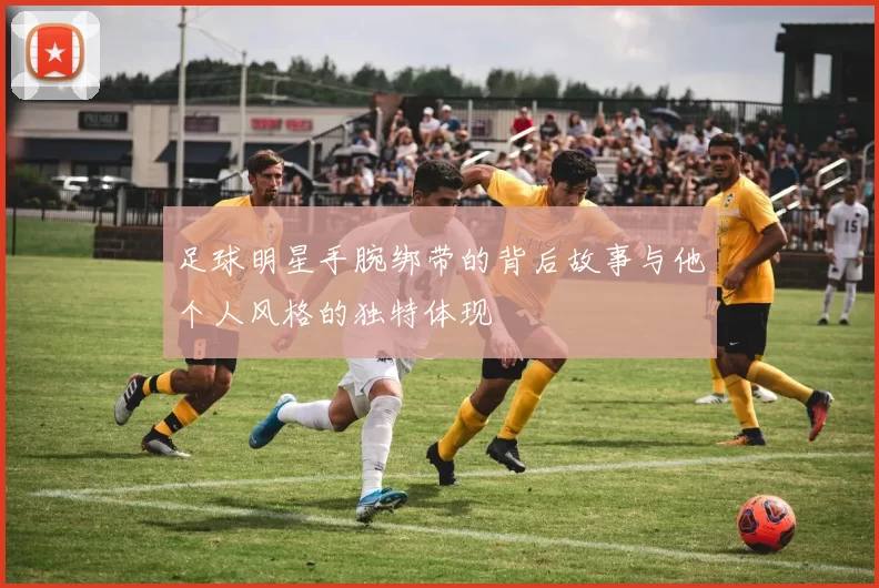 足球明星手腕绑带的背后故事与他个人风格的独特体现