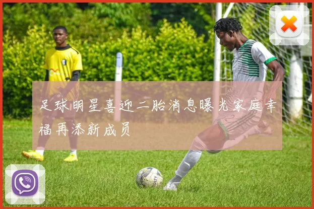 足球明星喜迎二胎消息曝光家庭幸福再添新成员
