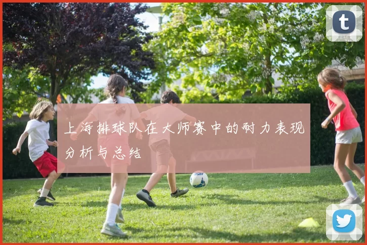 上海排球队在大师赛中的耐力表现分析与总结