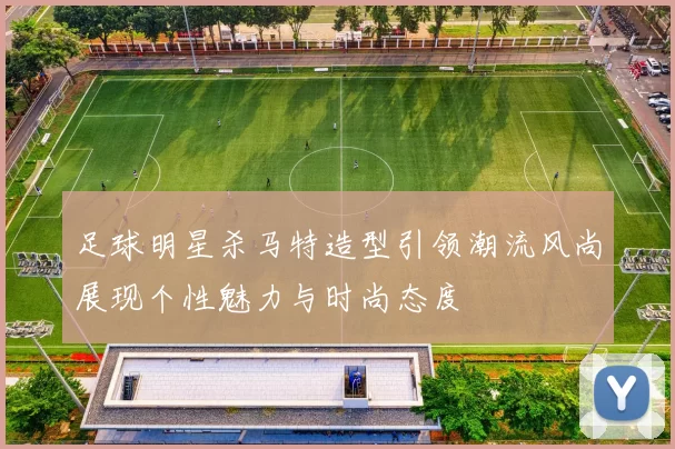 足球明星杀马特造型引领潮流风尚展现个性魅力与时尚态度