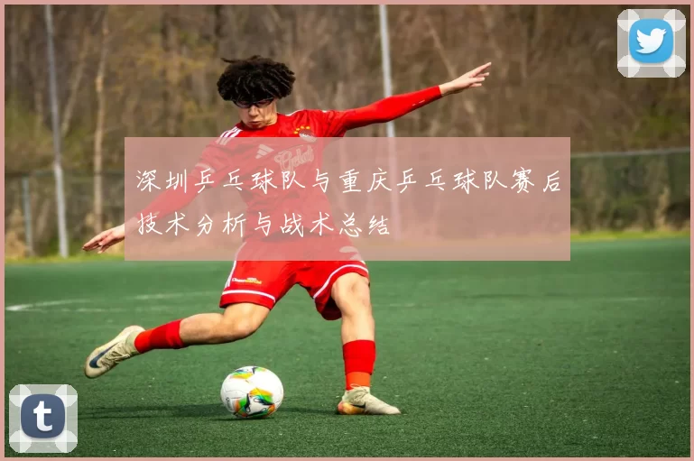 深圳乒乓球队与重庆乒乓球队赛后技术分析与战术总结