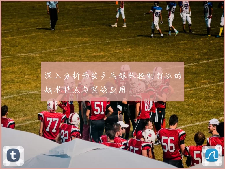 深入分析西安乒乓球队控制打法的战术特点与实战应用