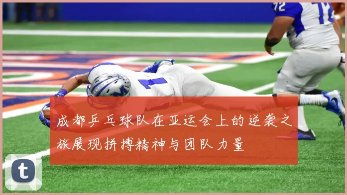 成都乒乓球队在亚运会上的逆袭之旅展现拼搏精神与团队力量