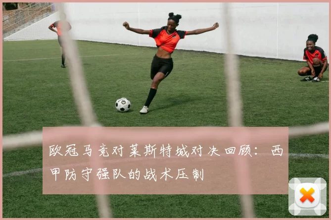 欧冠马竞对莱斯特城对决回顾：西甲防守强队的战术压制