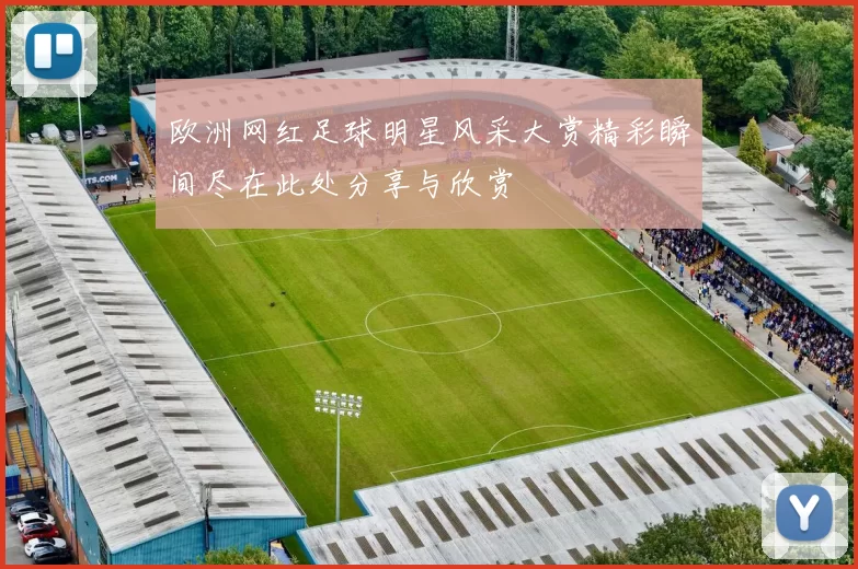 欧洲网红足球明星风采大赏精彩瞬间尽在此处分享与欣赏