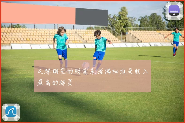足球明星的财富来源揭秘谁是收入最高的球员