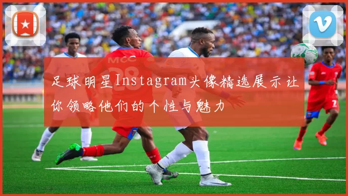 足球明星Instagram头像精选展示让你领略他们的个性与魅力