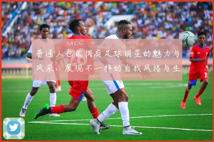普通人也能拥有足球明星的魅力与风采，展现不一样的自我风格与生活态度