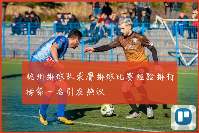 杭州排球队荣膺排球比赛经验排行榜第一名引发热议