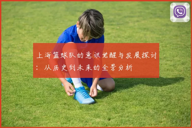 上海篮球队的意识觉醒与发展探讨：从历史到未来的全景分析