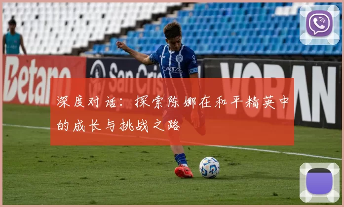 深度对话：探索陈娜在和平精英中的成长与挑战之路