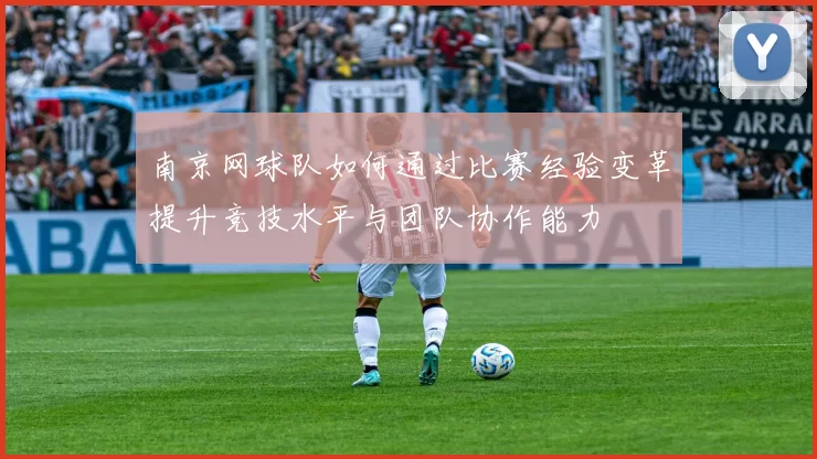 南京网球队如何通过比赛经验变革提升竞技水平与团队协作能力